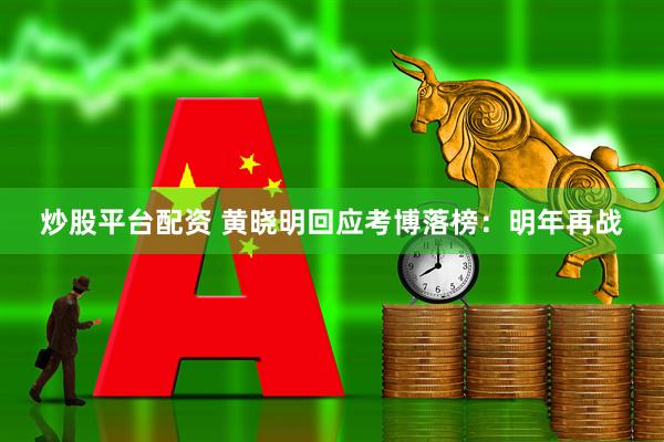 炒股平台配资 黄晓明回应考博落榜：明年再战