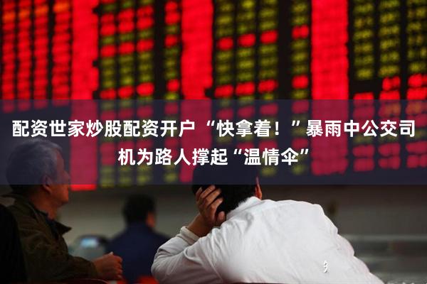 配资世家炒股配资开户 “快拿着！”暴雨中公交司机为路人撑起“温情伞”