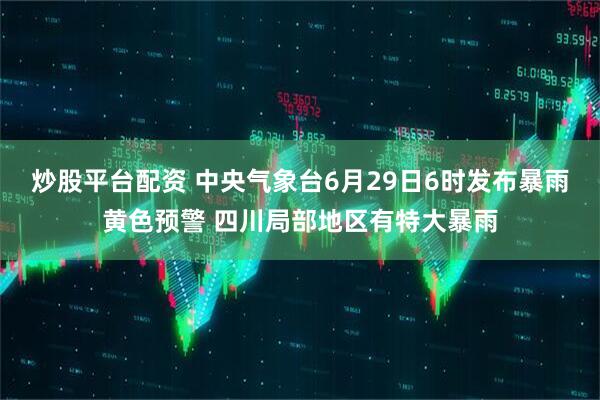炒股平台配资 中央气象台6月29日6时发布暴雨黄色预警 四川局部地区有特大暴雨