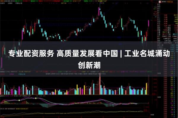 专业配资服务 高质量发展看中国 | 工业名城涌动创新潮