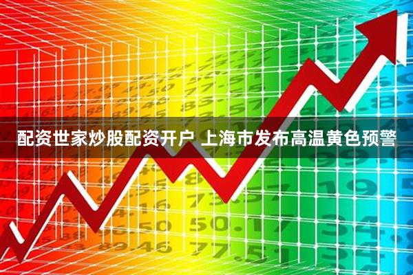 配资世家炒股配资开户 上海市发布高温黄色预警