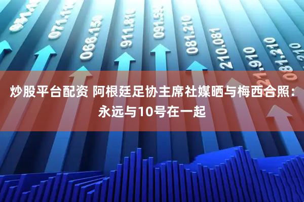 炒股平台配资 阿根廷足协主席社媒晒与梅西合照：永远与10号在一起