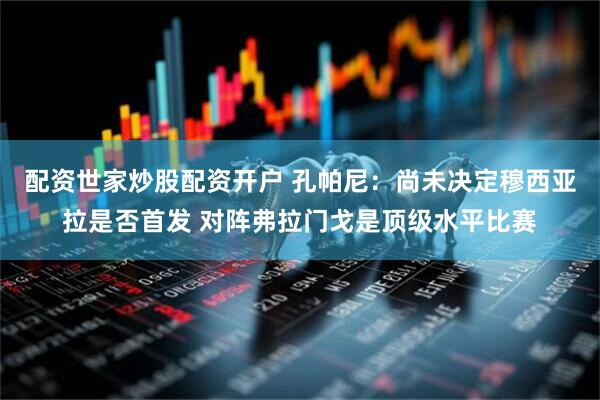 配资世家炒股配资开户 孔帕尼：尚未决定穆西亚拉是否首发 对阵弗拉门戈是顶级水平比赛