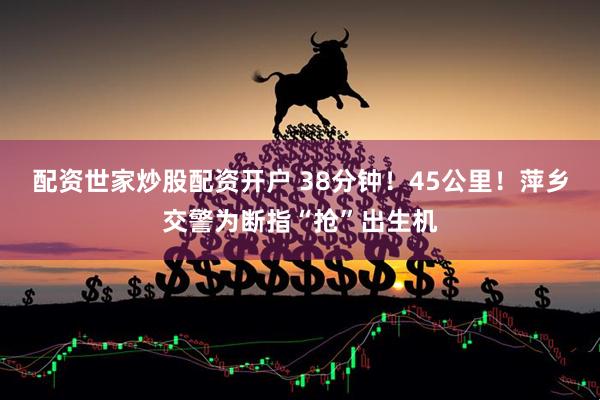 配资世家炒股配资开户 38分钟！45公里！萍乡交警为断指“抢”出生机
