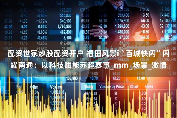 配资世家炒股配资开户 福田风景i“百城快闪”闪耀南通：以科技赋能苏超赛事_mm_场景_激情