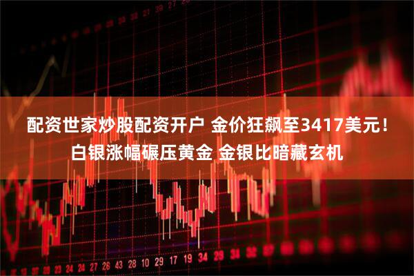 配资世家炒股配资开户 金价狂飙至3417美元！白银涨幅碾压黄金 金银比暗藏玄机