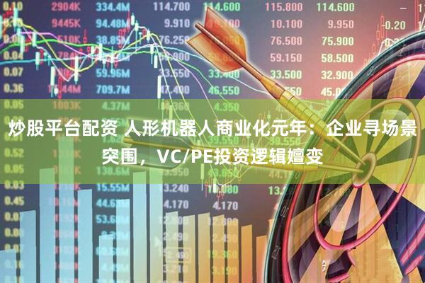 炒股平台配资 人形机器人商业化元年：企业寻场景突围，VC/PE投资逻辑嬗变