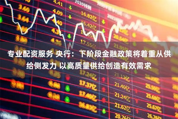 专业配资服务 央行：下阶段金融政策将着重从供给侧发力 以高质量供给创造有效需求