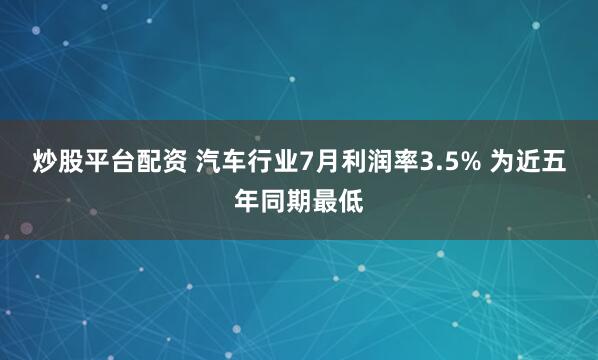 炒股平台配资 汽车行业7月利润率3.5% 为近五年同期最低