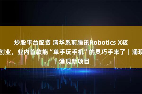 炒股平台配资 清华系前腾讯Robotics X核心成员创业，业内首款能“单手玩手机”的灵巧手来了｜涌现新项目