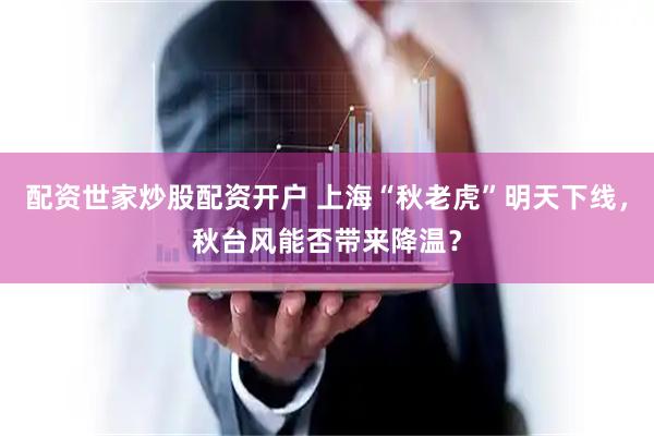 配资世家炒股配资开户 上海“秋老虎”明天下线，秋台风能否带来降温？