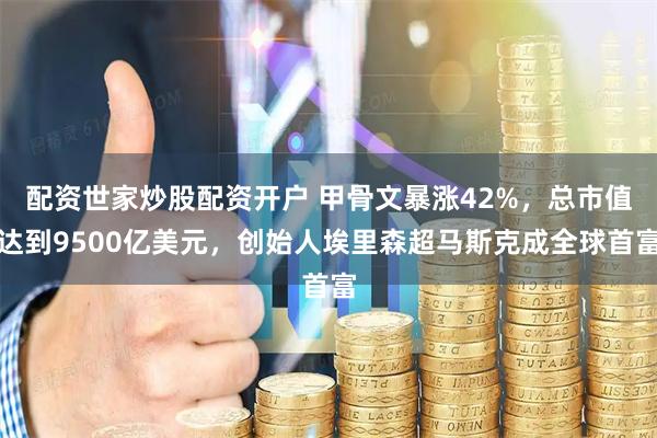 配资世家炒股配资开户 甲骨文暴涨42%，总市值达到9500亿美元，创始人埃里森超马斯克成全球首富