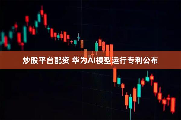 炒股平台配资 华为AI模型运行专利公布