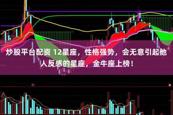 炒股平台配资 12星座，性格强势，会无意引起他人反感的星座，金牛座上榜！