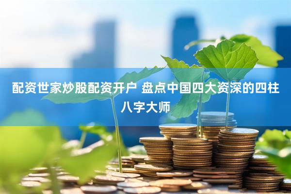 配资世家炒股配资开户 盘点中国四大资深的四柱八字大师