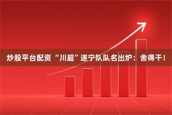 炒股平台配资 “川超”遂宁队队名出炉：舍得干！