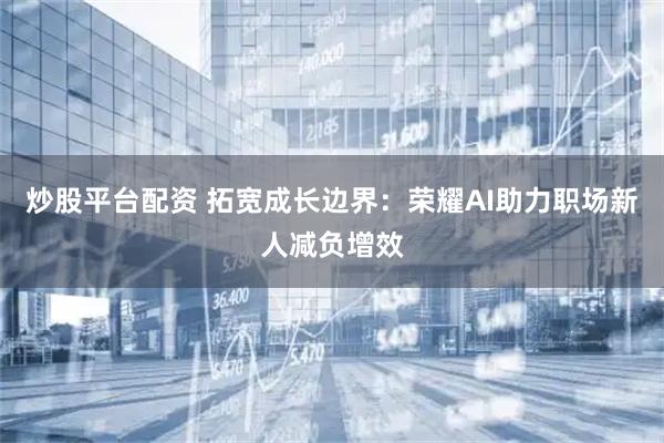 炒股平台配资 拓宽成长边界：荣耀AI助力职场新人减负增效