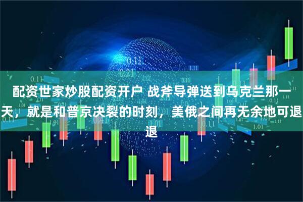 配资世家炒股配资开户 战斧导弹送到乌克兰那一天，就是和普京决裂的时刻，美俄之间再无余地可退