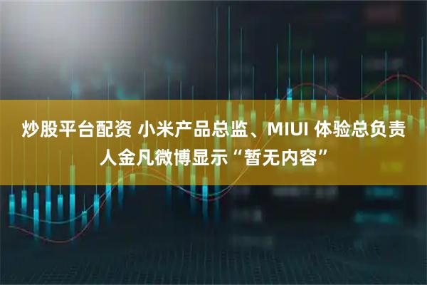 炒股平台配资 小米产品总监、MIUI 体验总负责人金凡微博显示“暂无内容”