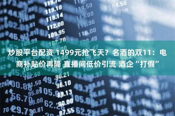 炒股平台配资 1499元抢飞天？名酒的双11：电商补贴价再降 直播间低价引流 酒企“打假”