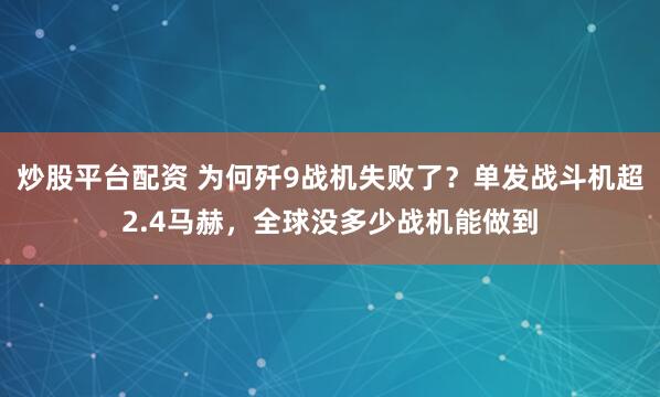 炒股平台配资 为何歼9战机失败了？单发战斗机超2.4马赫，全球没多少战机能做到