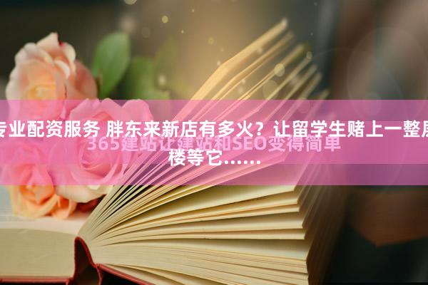 专业配资服务 胖东来新店有多火？让留学生赌上一整层楼等它......