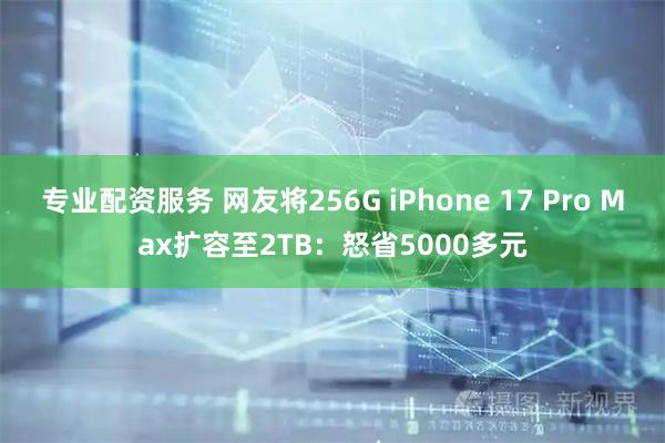 专业配资服务 网友将256G iPhone 17 Pro Max扩容至2TB：怒省5000多元